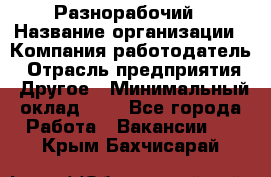 Разнорабочий › Название организации ­ Компания-работодатель › Отрасль предприятия ­ Другое › Минимальный оклад ­ 1 - Все города Работа » Вакансии   . Крым,Бахчисарай